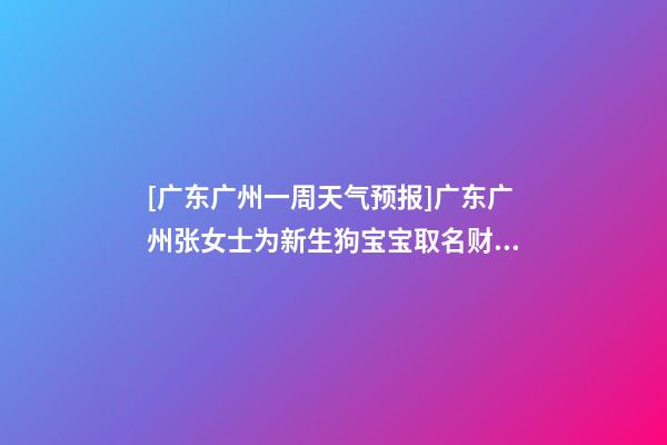 [广东广州一周天气预报]广东广州张女士为新生狗宝宝取名财富型套餐-第1张-公司起名-玄机派